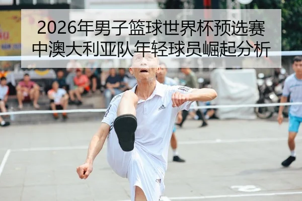 2026年男子篮球世界杯预选赛中澳大利亚队年轻球员崛起分析