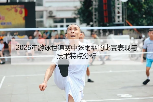 2026年游泳世锦赛中张雨霏的比赛表现与技术特点分析