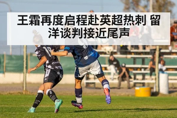 王霜再度启程赴英超热刺 留洋谈判接近尾声