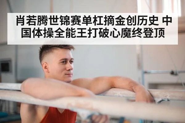 肖若腾世锦赛单杠摘金创历史 中国体操全能王打破心魔终登顶
