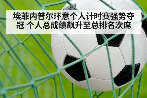 埃菲内普尔环意个人计时赛强势夺冠 个人总成绩飙升至总排名次席