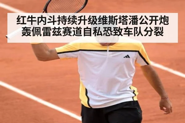红牛内斗持续升级维斯塔潘公开炮轰佩雷兹赛道自私恐致车队分裂